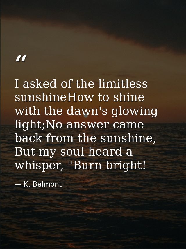 I asked of the limitless sunshineHow to shine with the dawn's glowing light;No answer came back from the sunshine, But m — K. Balmont