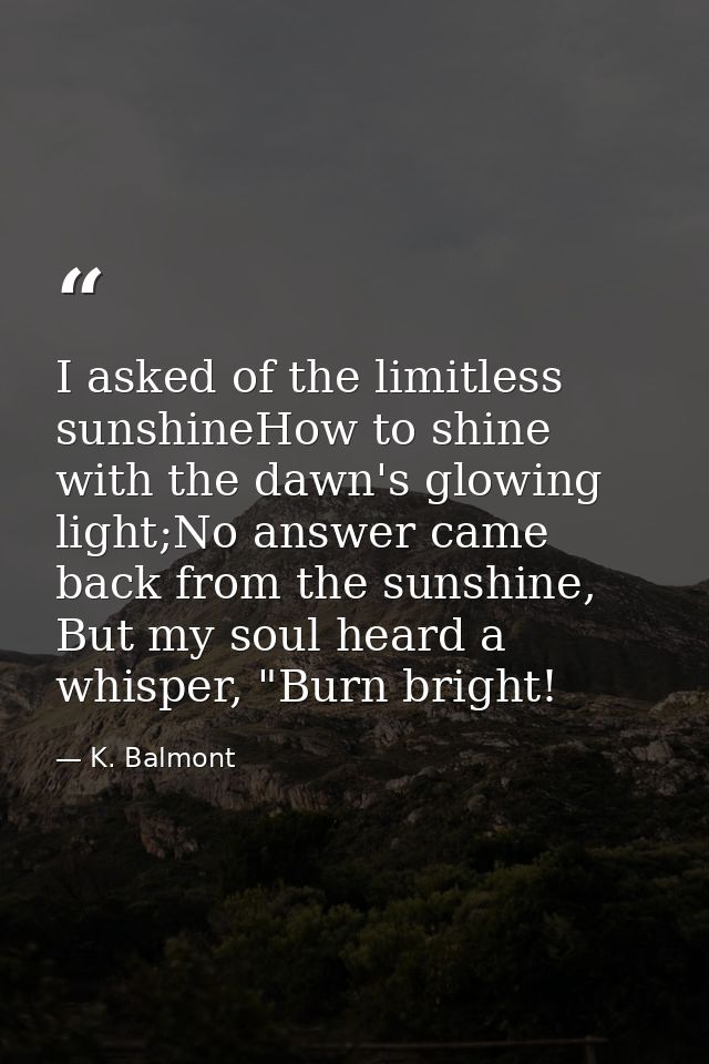I asked of the limitless sunshineHow to shine with the dawn's glowing light;No answer came back from the sunshine, But m — K. Balmont