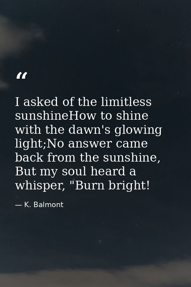 I asked of the limitless sunshineHow to shine with the dawn's glowing light;No answer came back from the sunshine, But m — K. Balmont