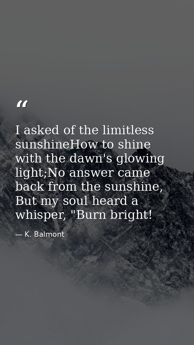 I asked of the limitless sunshineHow to shine with the dawn's glowing light;No answer came back from the sunshine, But m — K. Balmont