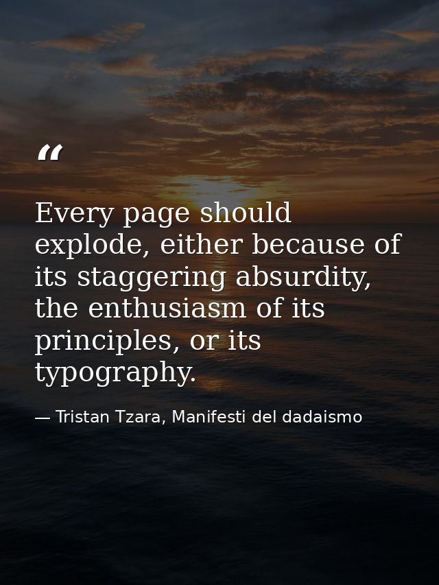 Every page should explode, either because of its staggering absurdity, the enthusiasm of its principles, or its typograp — Tristan Tzara, Manifesti del dadaismo
