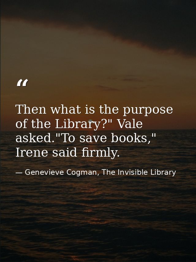Then what is the purpose of the Library?" Vale asked."To save books," Irene said firmly. — Genevieve Cogman, The Invisible Library