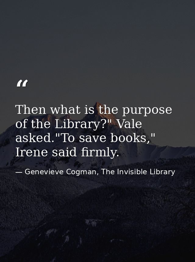 Then what is the purpose of the Library?" Vale asked."To save books," Irene said firmly. — Genevieve Cogman, The Invisible Library