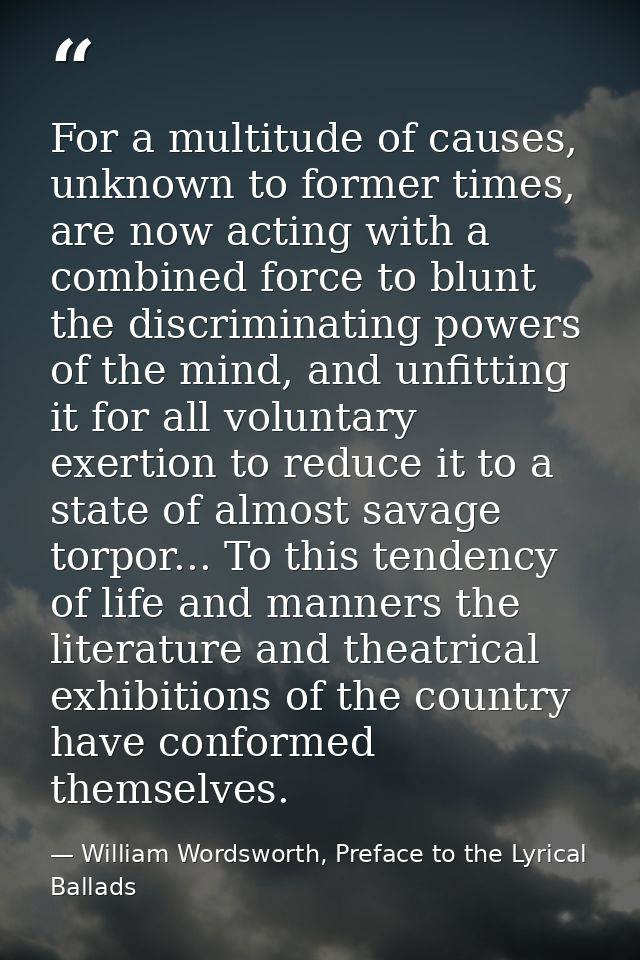 For a multitude of causes, unknown to former times, are now acting with a combined force to blunt the discriminating pow — William Wordsworth, Preface to the Lyrical Ballads