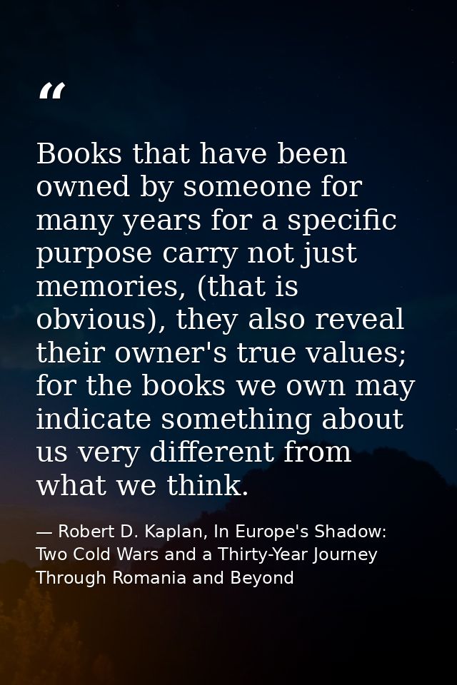 Books that have been owned by someone for many years for a specific purpose carry not just memories, (that is obvious),  — Robert D. Kaplan, In Europe's Shadow: Two Cold Wars and a Thirty-Year Journey Through Romania and Beyond