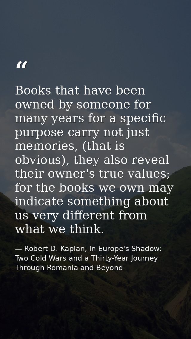 Books that have been owned by someone for many years for a specific purpose carry not just memories, (that is obvious),  — Robert D. Kaplan, In Europe's Shadow: Two Cold Wars and a Thirty-Year Journey Through Romania and Beyond