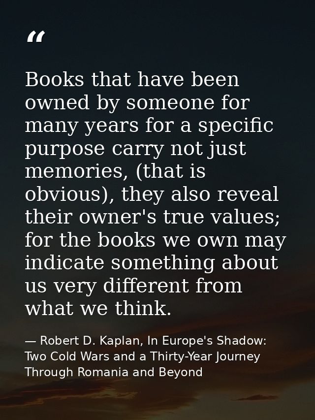 Books that have been owned by someone for many years for a specific purpose carry not just memories, (that is obvious),  — Robert D. Kaplan, In Europe's Shadow: Two Cold Wars and a Thirty-Year Journey Through Romania and Beyond