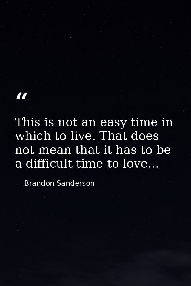 This is not an easy time in which to live. That does not mean that it has to be a difficult time to love... — Brandon Sanderson