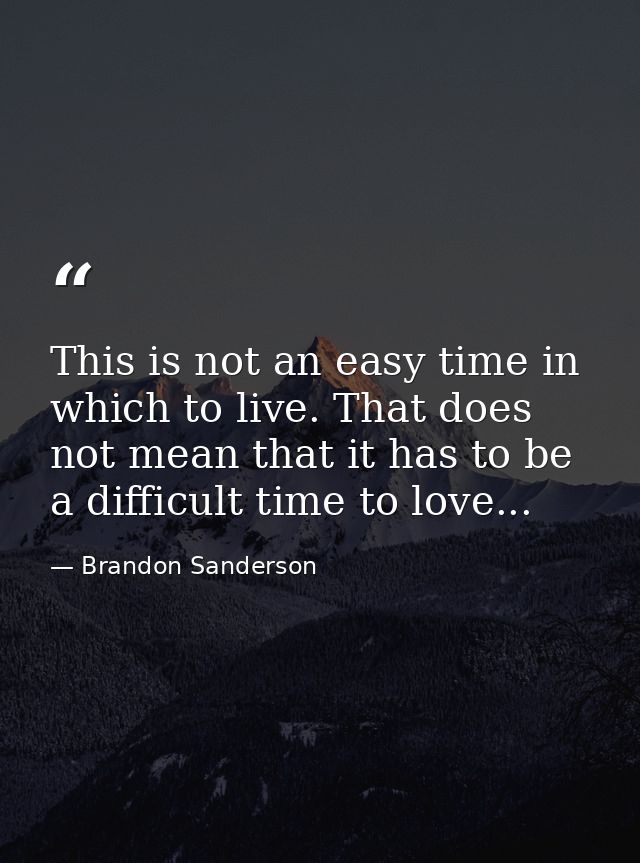 This is not an easy time in which to live. That does not mean that it has to be a difficult time to love... — Brandon Sanderson