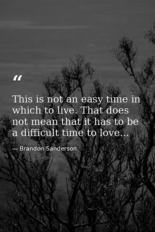 This is not an easy time in which to live. That does not mean that it has to be a difficult time to love... — Brandon Sanderson