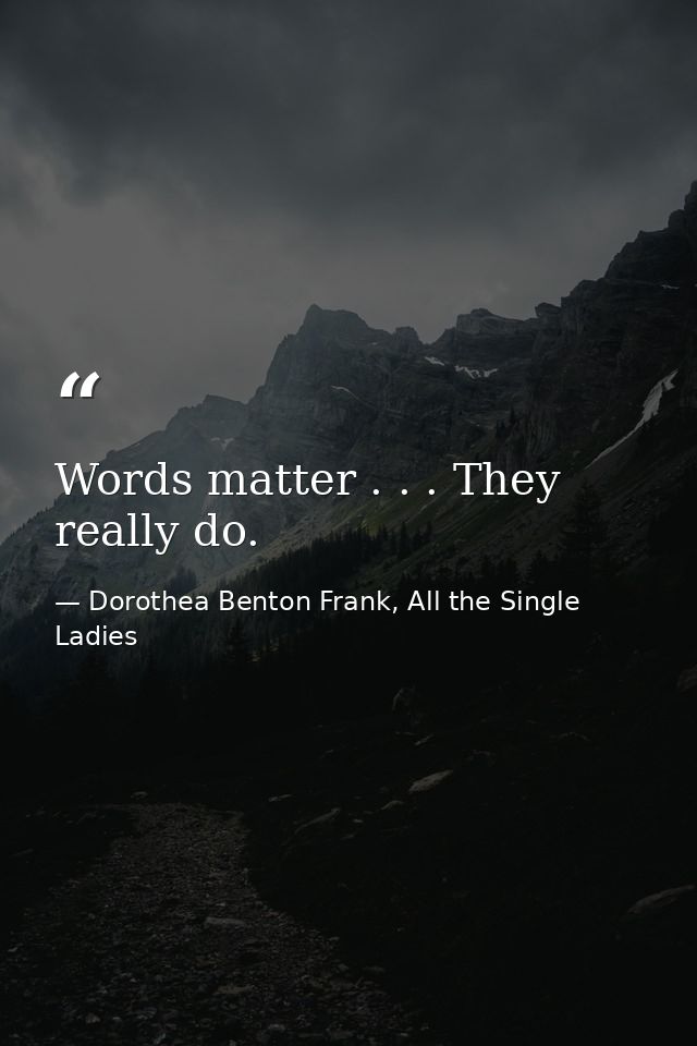 Words matter . . . They really do. — Dorothea Benton Frank, All the Single Ladies