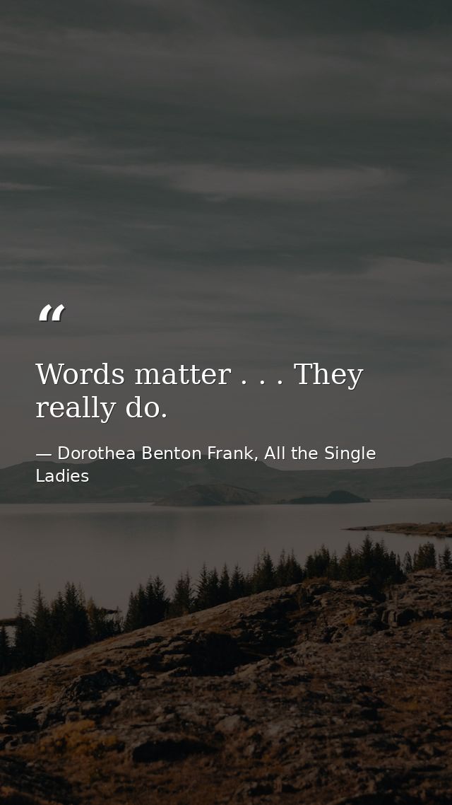 Words matter . . . They really do. — Dorothea Benton Frank, All the Single Ladies