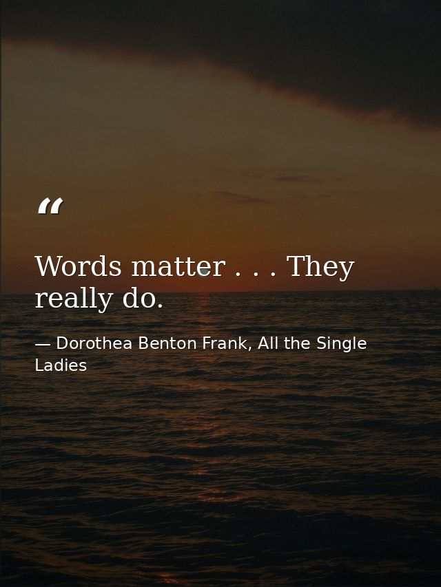 Words matter . . . They really do. — Dorothea Benton Frank, All the Single Ladies
