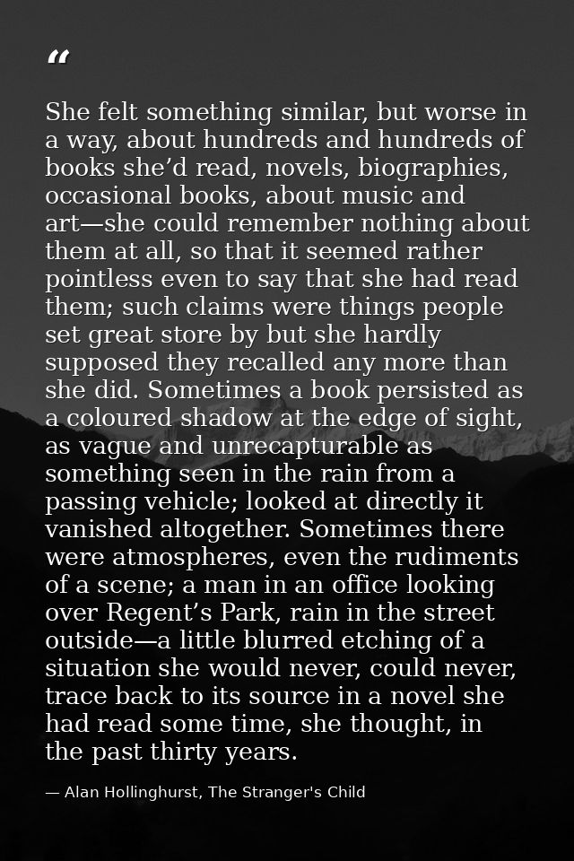 She felt something similar, but worse in a way, about hundreds and hundreds of books she’d read, novels, biographies, oc — Alan Hollinghurst, The Stranger's Child