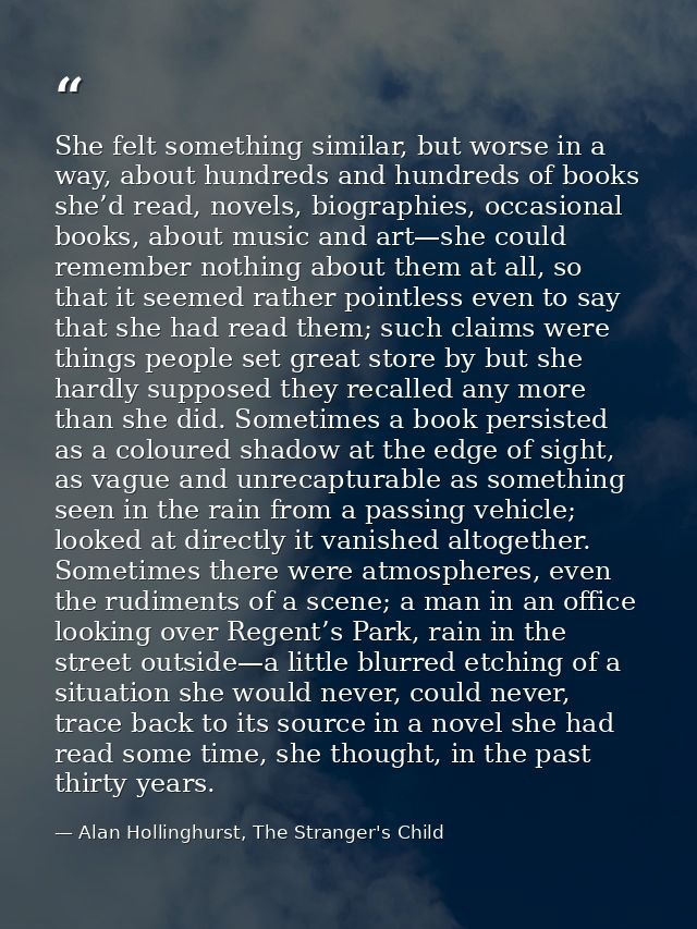 She felt something similar, but worse in a way, about hundreds and hundreds of books she’d read, novels, biographies, oc — Alan Hollinghurst, The Stranger's Child
