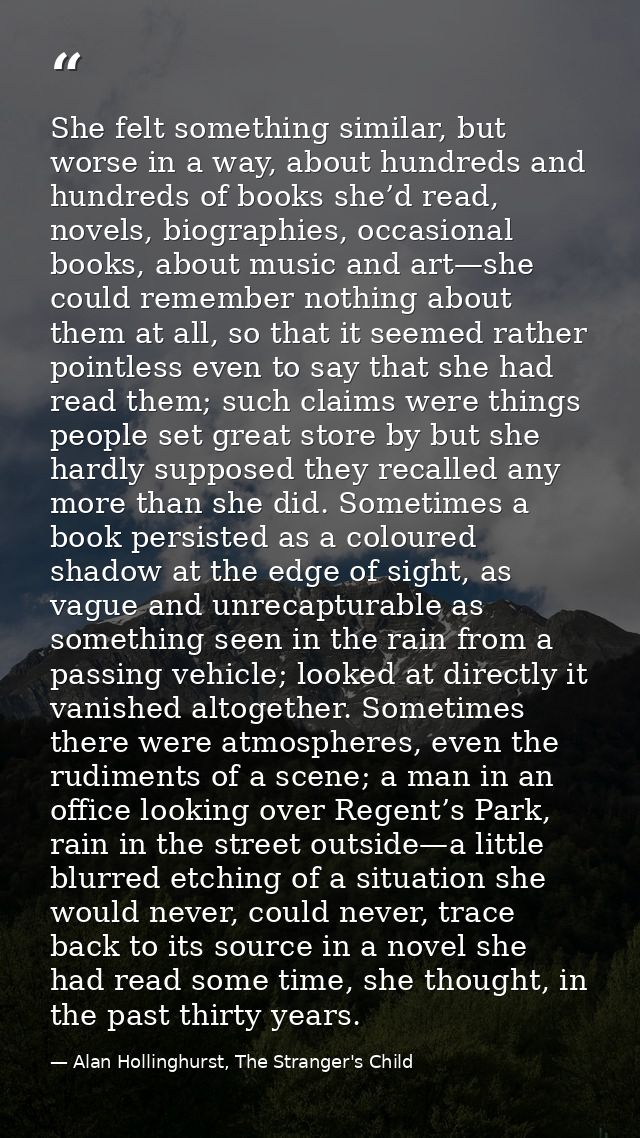 She felt something similar, but worse in a way, about hundreds and hundreds of books she’d read, novels, biographies, oc — Alan Hollinghurst, The Stranger's Child
