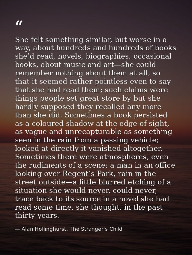 She felt something similar, but worse in a way, about hundreds and hundreds of books she’d read, novels, biographies, oc — Alan Hollinghurst, The Stranger's Child