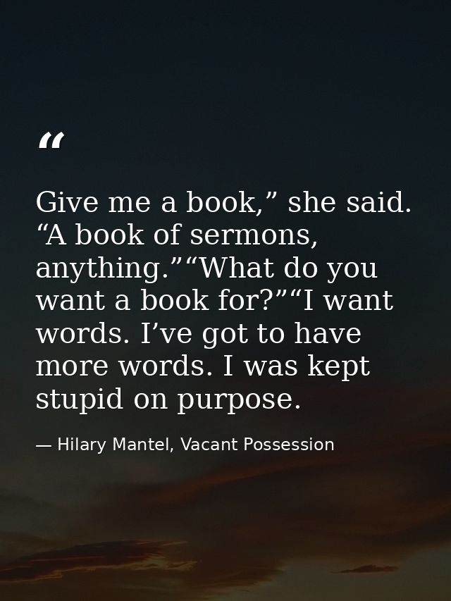 Give me a book,” she said. “A book of sermons, anything.”“What do you want a book for?”“I want words. I’ve got to have m — Hilary Mantel, Vacant Possession