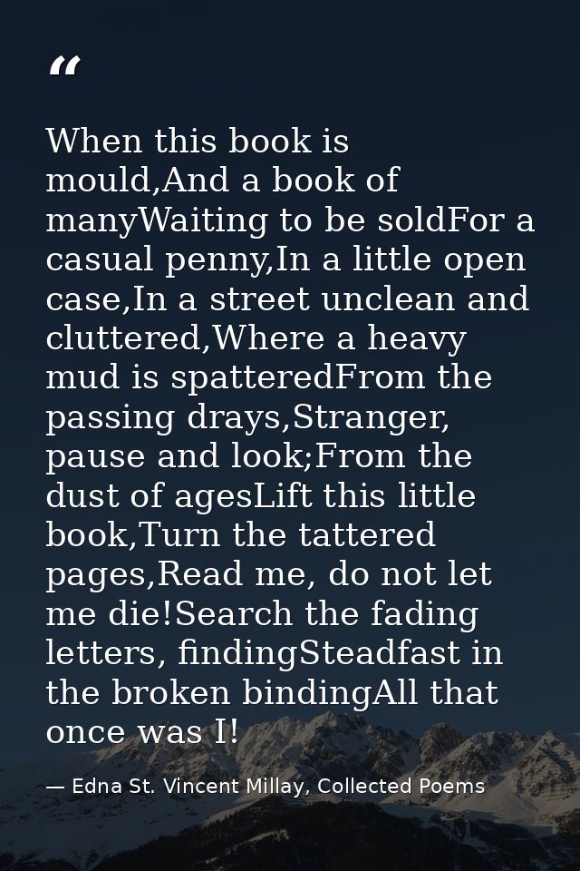 When this book is mould,And a book of manyWaiting to be soldFor a casual penny,In a little open case,In a street unclean — Edna St. Vincent Millay, Collected Poems