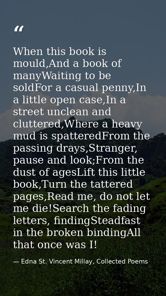When this book is mould,And a book of manyWaiting to be soldFor a casual penny,In a little open case,In a street unclean — Edna St. Vincent Millay, Collected Poems