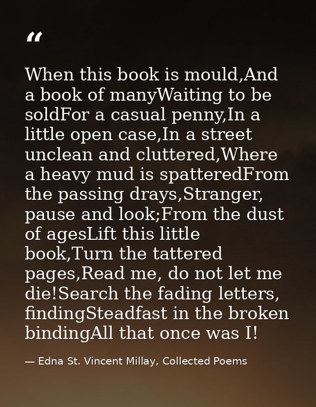 When this book is mould,And a book of manyWaiting to be soldFor a casual penny,In a little open case,In a street unclean — Edna St. Vincent Millay, Collected Poems
