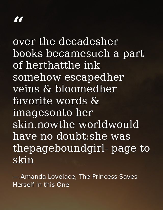 over the decadesher books becamesuch a part of herthatthe ink somehow escapedher veins & bloomedher favorite words & ima — Amanda Lovelace, The Princess Saves Herself in this One