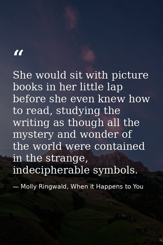 She would sit with picture books in her little lap before she even knew how to read, studying the writing as though all  — Molly Ringwald, When it Happens to You