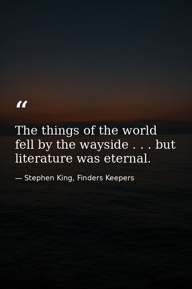 The things of the world fell by the wayside . . . but literature was eternal. — Stephen King, Finders Keepers