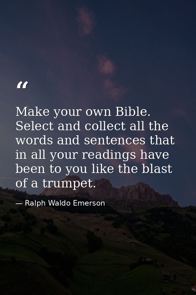 Make your own Bible. Select and collect all the words and sentences that in all your readings have been to you like the  — Ralph Waldo Emerson