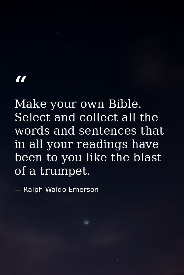 Make your own Bible. Select and collect all the words and sentences that in all your readings have been to you like the  — Ralph Waldo Emerson