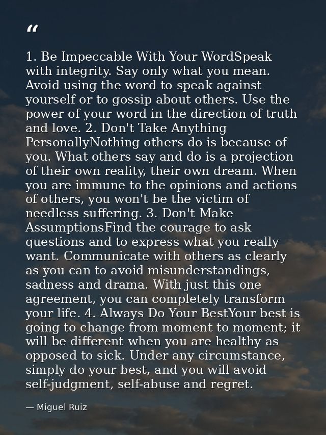 1. Be Impeccable With Your WordSpeak with integrity. Say only what you mean. Avoid using the word to speak against yours — Miguel Ruiz