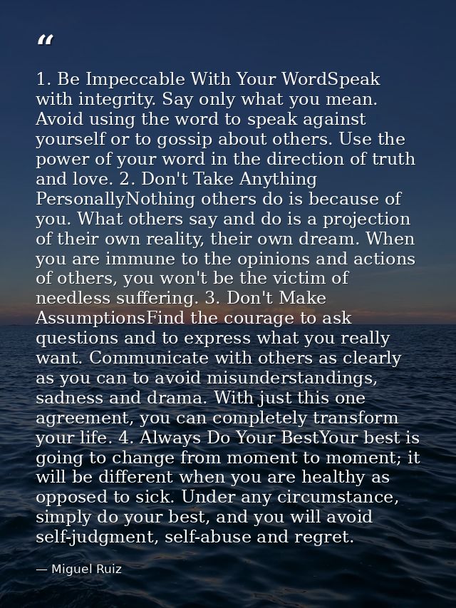 1. Be Impeccable With Your WordSpeak with integrity. Say only what you mean. Avoid using the word to speak against yours — Miguel Ruiz