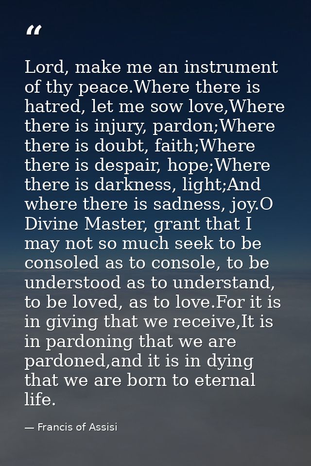 Lord, make me an instrument of thy peace.Where there is hatred, let me sow love,Where there is injury, pardon;Where ther — Francis of Assisi