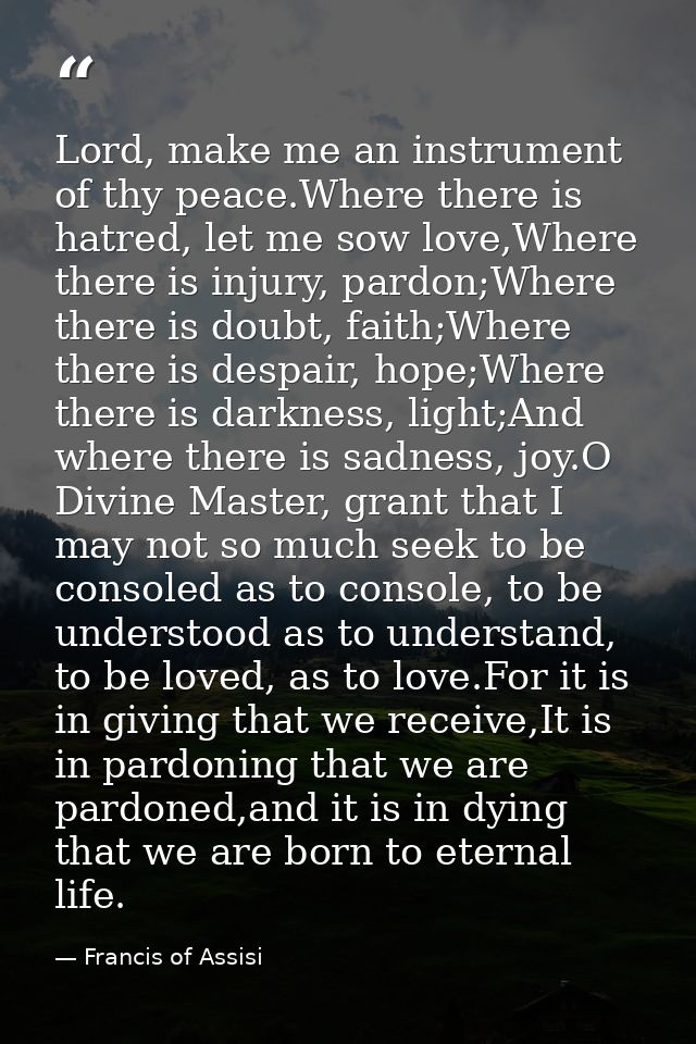 Lord, make me an instrument of thy peace.Where there is hatred, let me sow love,Where there is injury, pardon;Where ther — Francis of Assisi