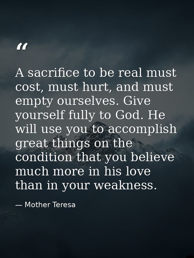 A sacrifice to be real must cost, must hurt, and must empty ourselves. Give yourself fully to God. He will use you to ac — Mother Teresa