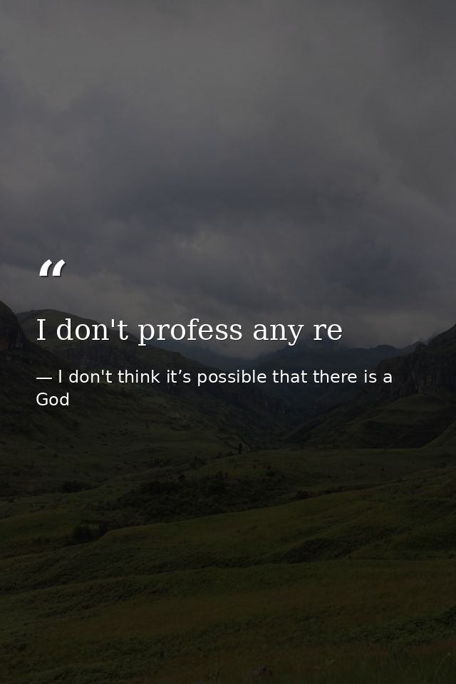 I don't profess any re — I don't think it’s possible that there is a God