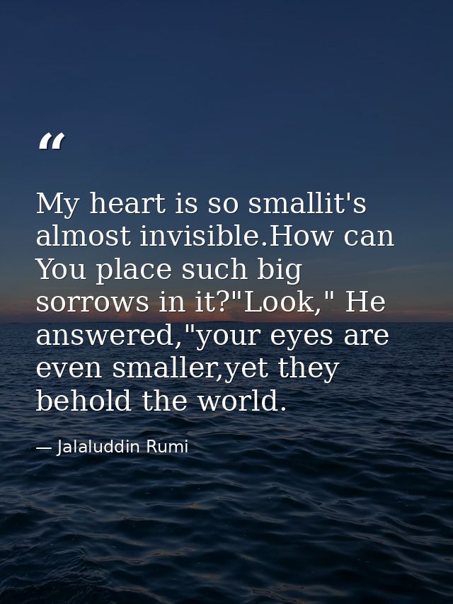My heart is so smallit's almost invisible.How can You place such big sorrows in it?"Look," He answered,"your eyes are ev — Jalaluddin Rumi