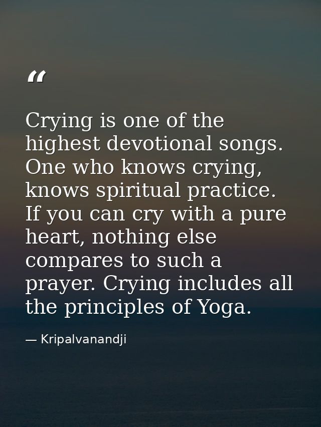 Crying is one of the highest devotional songs. One who knows crying, knows spiritual practice. If you can cry with a pur — Kripalvanandji