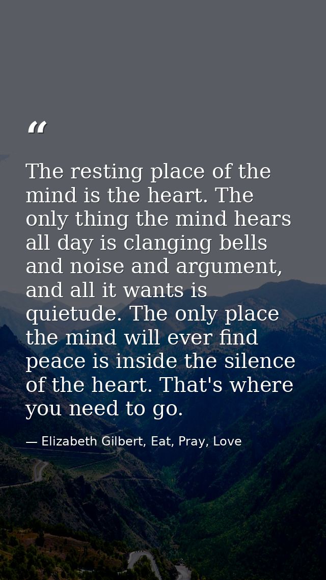 The resting place of the mind is the heart. The only thing the mind hears all day is clanging bells and noise and argume — Elizabeth Gilbert, Eat, Pray, Love