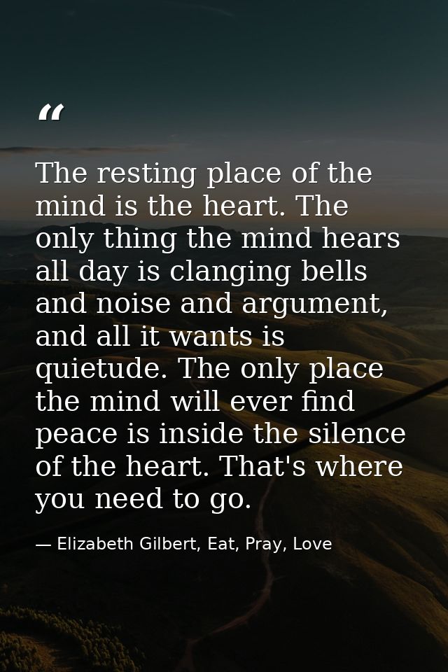 The resting place of the mind is the heart. The only thing the mind hears all day is clanging bells and noise and argume — Elizabeth Gilbert, Eat, Pray, Love
