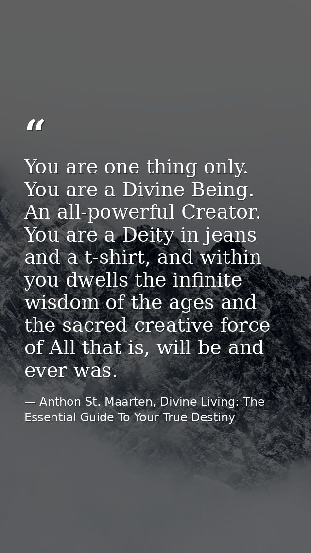 You are one thing only. You are a Divine Being. An all-powerful Creator. You are a Deity in jeans and a t-shirt, and wit — Anthon St. Maarten, Divine Living: The Essential Guide To Your True Destiny