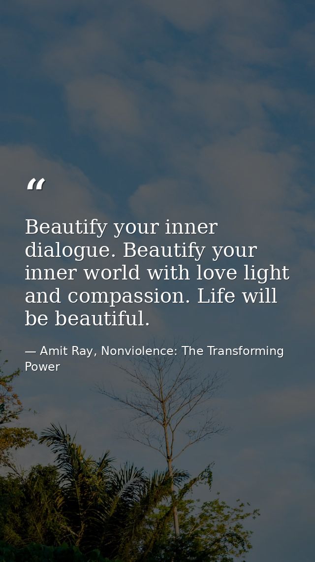 Beautify your inner dialogue. Beautify your inner world with love light and compassion. Life will be beautiful. — Amit Ray, Nonviolence: The Transforming Power