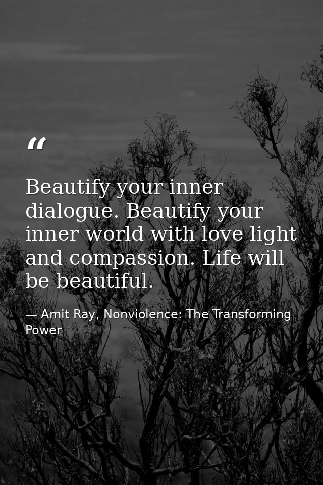 Beautify your inner dialogue. Beautify your inner world with love light and compassion. Life will be beautiful. — Amit Ray, Nonviolence: The Transforming Power