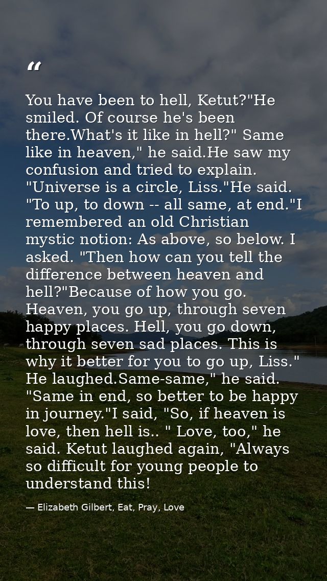 You have been to hell, Ketut?"He smiled. Of course he's been there.What's it like in hell?" Same like in heaven," he sai — Elizabeth Gilbert, Eat, Pray, Love
