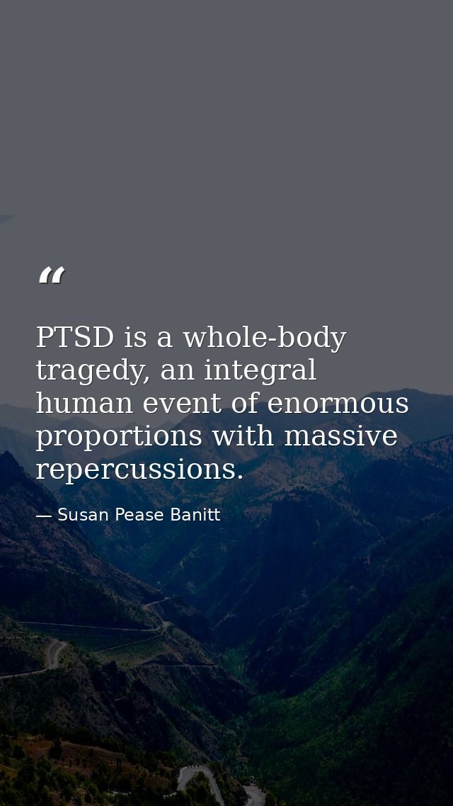 PTSD is a whole-body tragedy, an integral human event of enormous proportions with massive repercussions. — Susan Pease Banitt