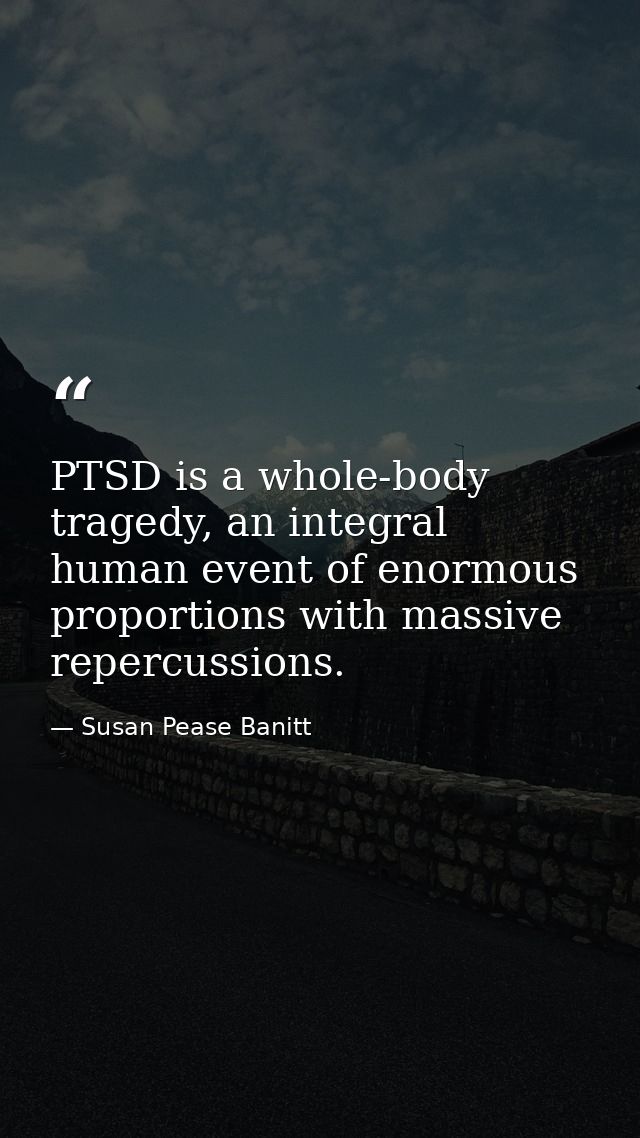 PTSD is a whole-body tragedy, an integral human event of enormous proportions with massive repercussions. — Susan Pease Banitt