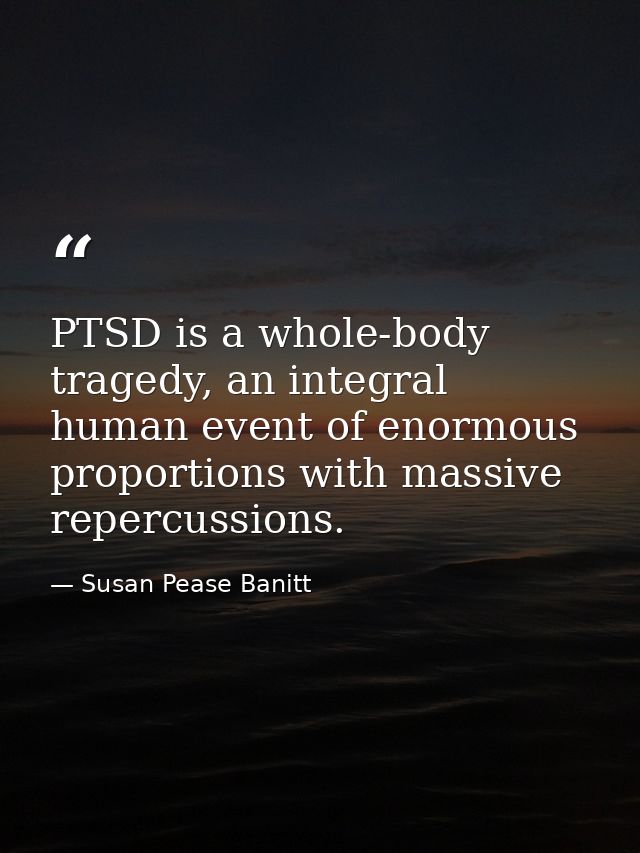 PTSD is a whole-body tragedy, an integral human event of enormous proportions with massive repercussions. — Susan Pease Banitt