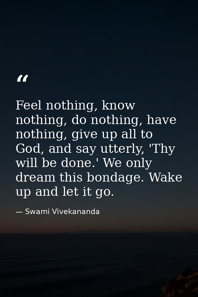 Feel nothing, know nothing, do nothing, have nothing, give up all to God, and say utterly, 'Thy will be done.' We only d — Swami Vivekananda