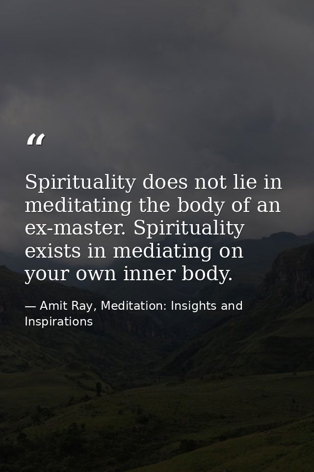 Spirituality does not lie in meditating the body of an ex-master. Spirituality exists in mediating on your own inner bod — Amit Ray, Meditation: Insights and Inspirations