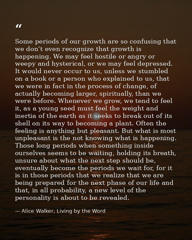 Some periods of our growth are so confusing that we don’t even recognize that growth is happening. We may feel hostile o — Alice Walker, Living by the Word